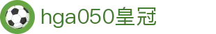 hga050皇冠最新版 - hga050皇冠注册 - 一家走心的游戏平台